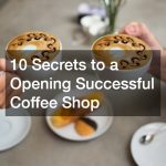 10 Secrets to a Opening Successful Coffee Shop